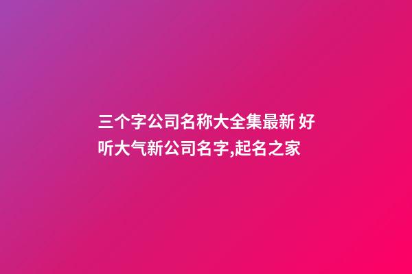 三个字公司名称大全集最新 好听大气新公司名字,起名之家